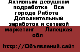 Активным девушкам подработка - Все города Работа » Дополнительный заработок и сетевой маркетинг   . Липецкая обл.